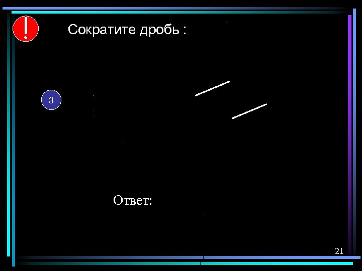 ! Сократите дробь : 3 Ответ: 21 