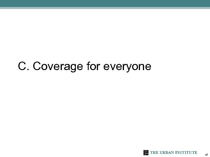 C. Coverage for everyone THE URBAN INSTITUTE 18 
