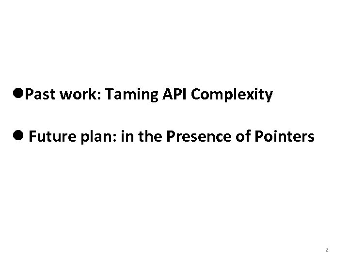 l. Past work: Taming API Complexity l Future plan: in the Presence of Pointers