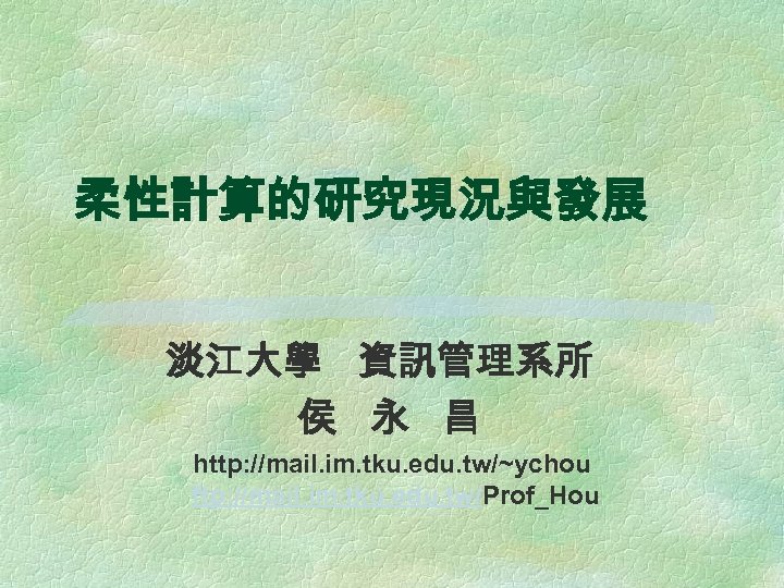 柔性計算的研究現況與發展 淡江大學 資訊管理系所 侯 永 昌 http: //mail. im. tku. edu. tw/~ychou ftp: //mail.