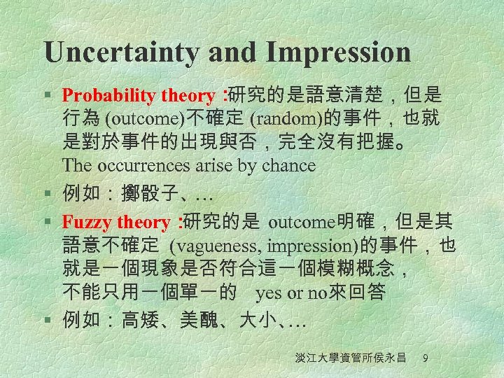 Uncertainty and Impression § Probability theory： 研究的是語意清楚，但是 行為 (outcome)不確定 (random)的事件，也就 是對於事件的出現與否，完全沒有把握。 The occurrences arise