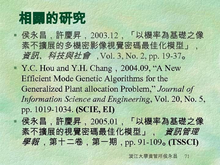相關的研究 § 侯永昌，許慶昇，2003. 12，「以機率為基礎之像 素不擴展的多機密影像視覺密碼最佳化模型」， 資訊、科技與社會 ， Vol. 3, No. 2, pp. 19 -37。