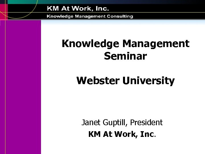 Knowledge Management Seminar Webster University Janet Guptill, President KM At Work, Inc. 