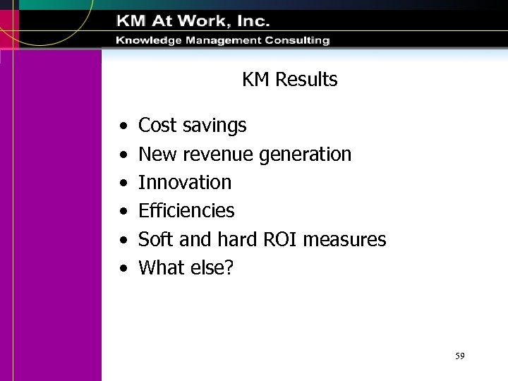 KM Results • • • Cost savings New revenue generation Innovation Efficiencies Soft and