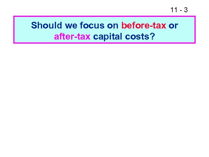 11 - 3 Should we focus on before-tax or after-tax capital costs? 