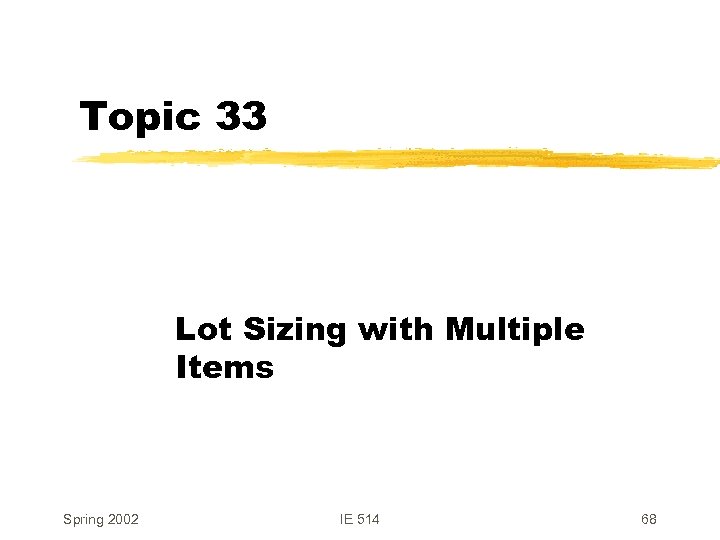 Topic 33 Lot Sizing with Multiple Items Spring 2002 IE 514 68 