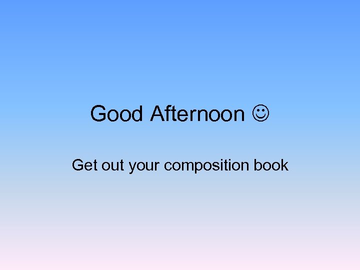 Good Afternoon Get out your composition book 