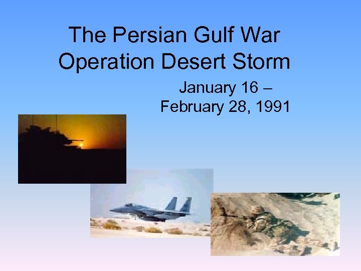 The Persian Gulf War Operation Desert Storm January 16 – February 28, 1991 