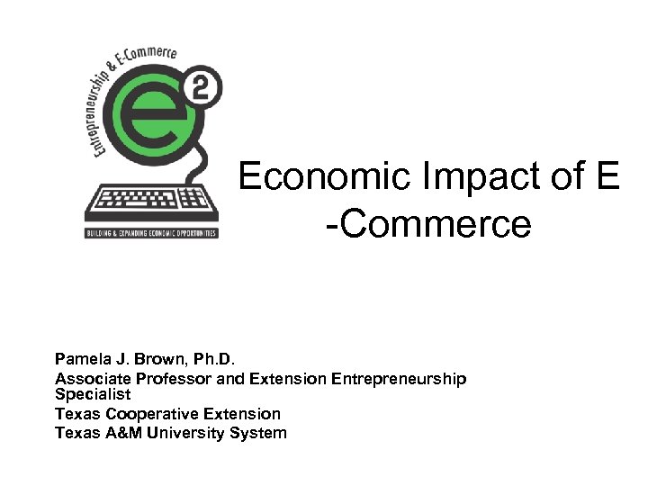 Economic Impact of E -Commerce Pamela J. Brown, Ph. D. Associate Professor and Extension