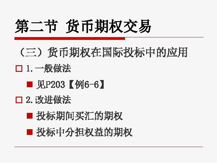第二节 货币期权交易 （三）货币期权在国际投标中的应用 o 1. 一般做法 n 见P 203【例6 -6】 o 2. 改进做法 n
