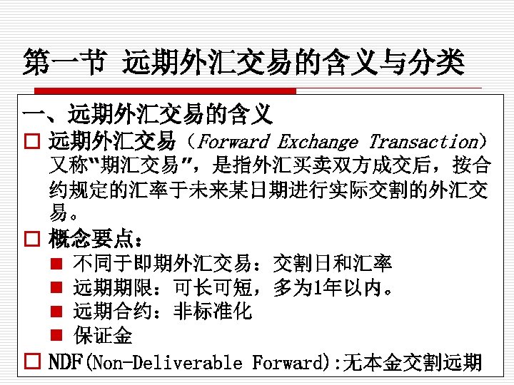 第一节 远期外汇交易的含义与分类 一、远期外汇交易的含义 o 远期外汇交易（Forward Exchange Transaction） 又称“期汇交易”，是指外汇买卖双方成交后，按合 约规定的汇率于未来某日期进行实际交割的外汇交 易。 o 概念要点： n n