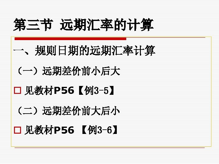 第三节 远期汇率的计算 一、规则日期的远期汇率计算 （一）远期差价前小后大 o 见教材P 56【例3 -5】 （二）远期差价前大后小 o 见教材P 56 【例3 -6】　
