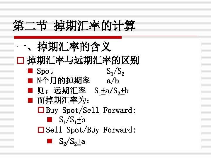 第二节 掉期汇率的计算 一、掉期汇率的含义 o 掉期汇率与远期汇率的区别 n n Spot S 1/S 2 N个月的掉期率 a/b 则：远期汇率