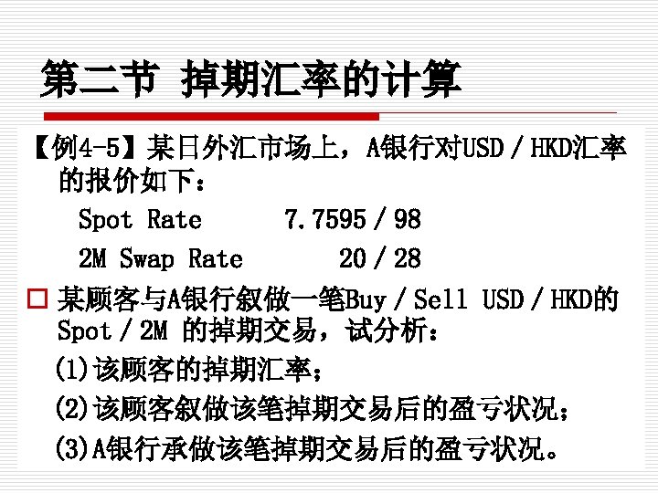 第二节 掉期汇率的计算 【例4 -5】某日外汇市场上，A银行对USD／HKD汇率 的报价如下： Spot Rate 　 7. 7595／ 98 2 M Swap