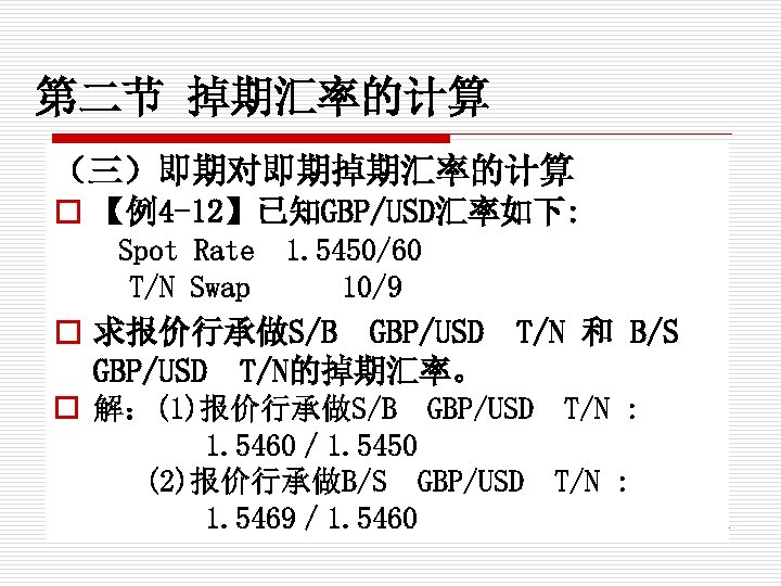第二节 掉期汇率的计算 （三）即期对即期掉期汇率的计算 o 【例4 -12】已知GBP/USD汇率如下: Spot Rate T/N Swap 1. 5450/60 10/9 o