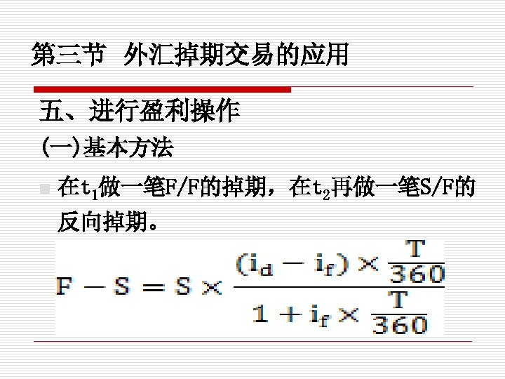 第三节 外汇掉期交易的应用 五、进行盈利操作 (一)基本方法 n 在t 1做一笔F/F的掉期，在t 2再做一笔S/F的 反向掉期。 