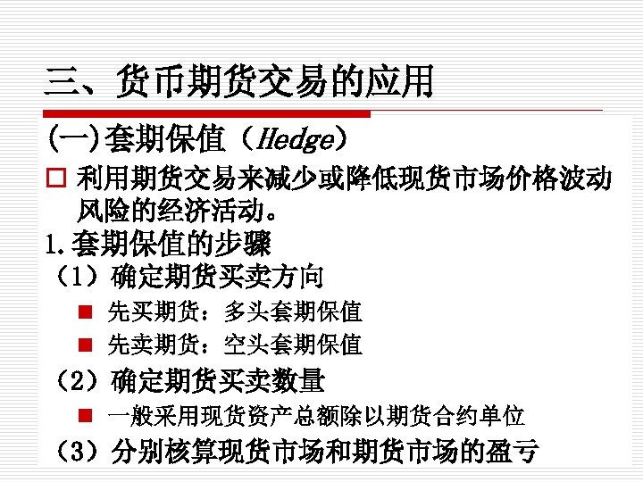 三、货币期货交易的应用 (一)套期保值（Hedge） o 利用期货交易来减少或降低现货市场价格波动 风险的经济活动。 1. 套期保值的步骤 （1）确定期货买卖方向 n 先买期货：多头套期保值 n 先卖期货：空头套期保值 （2）确定期货买卖数量 n