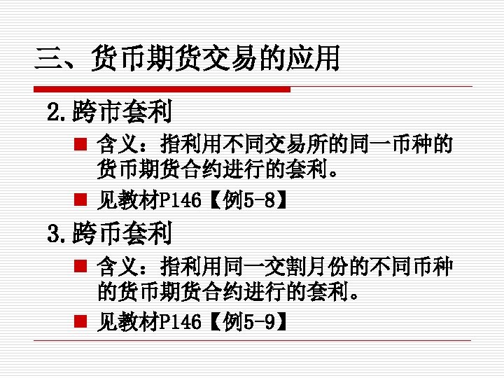 三、货币期货交易的应用 2. 跨市套利 n 含义：指利用不同交易所的同一币种的 货币期货合约进行的套利。 n 见教材P 146【例5 -8】 3. 跨币套利 n 含义：指利用同一交割月份的不同币种