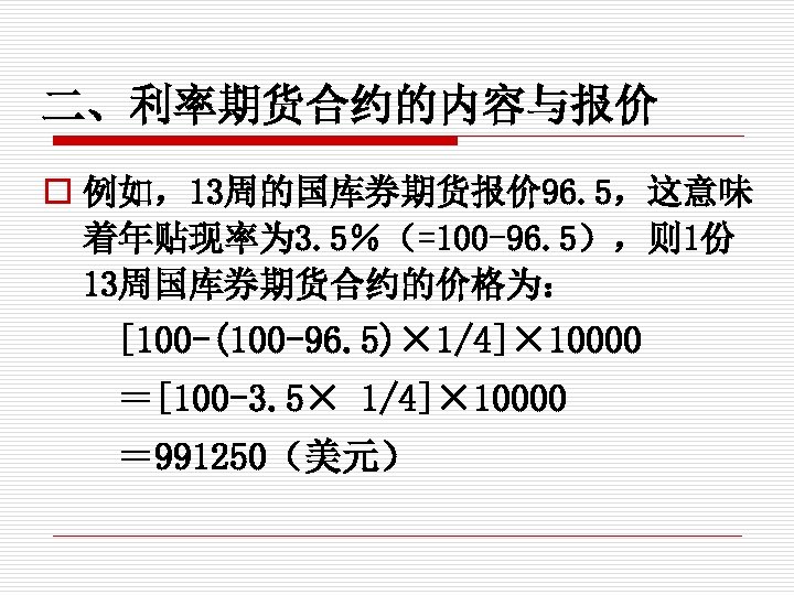 二、利率期货合约的内容与报价 o 例如，13周的国库券期货报价 96. 5，这意味 着年贴现率为 3. 5％（=100 -96. 5），则 1份 13周国库券期货合约的价格为： [100 -(100