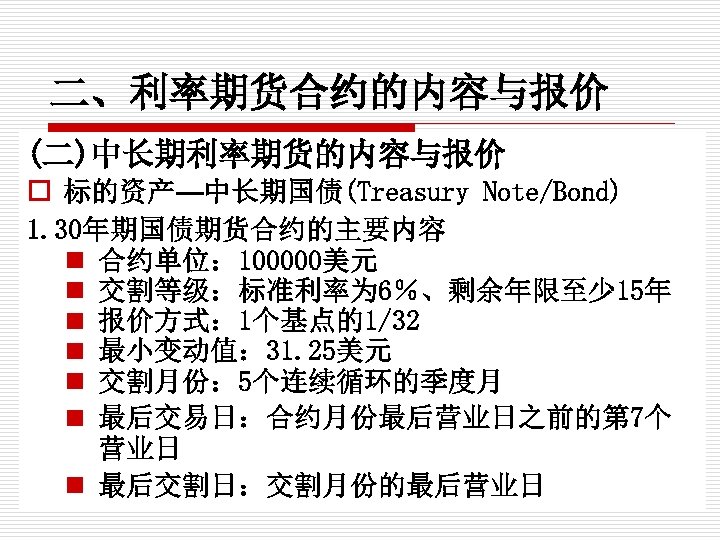 二、利率期货合约的内容与报价 (二)中长期利率期货的内容与报价 o 标的资产—中长期国债(Treasury Note/Bond) 1. 30年期国债期货合约的主要内容 n 合约单位： 100000美元 n 交割等级：标准利率为 6％、剩余年限至少 15年