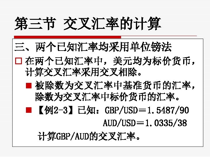 第三节 交叉汇率的计算 三、两个已知汇率均采用单位镑法 o 在两个已知汇率中，美元均为标价货币， 计算交叉汇率采用交叉相除。 n 被除数为交叉汇率中基准货币的汇率， 除数为交叉汇率中标价货币的汇率。 n 【例2 -3】已知：GBP/USD＝ 1. 5487/90