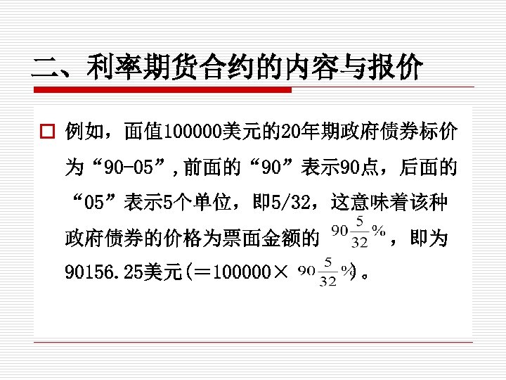 二、利率期货合约的内容与报价 o 例如，面值 100000美元的20年期政府债券标价 为“ 90 -05”, 前面的“ 90”表示 90点，后面的 “ 05”表示 5个单位，即 5/32，这意味着该种