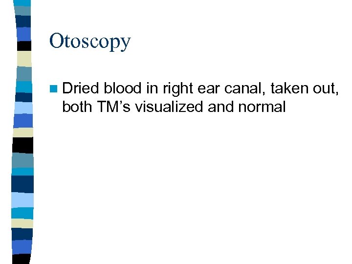 Otoscopy n Dried blood in right ear canal, taken out, both TM’s visualized and