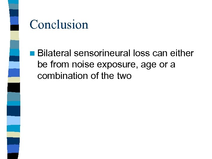 Conclusion n Bilateral sensorineural loss can either be from noise exposure, age or a