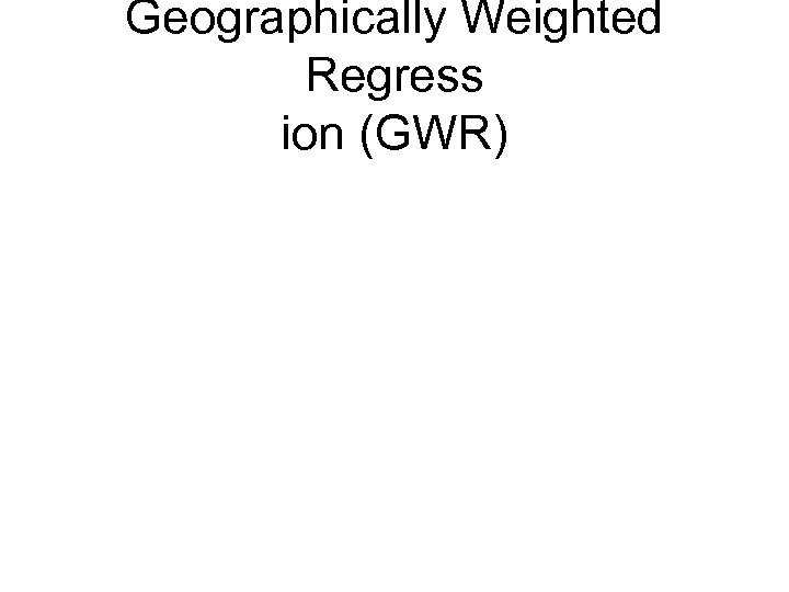 Geographically Weighted Regress ion (GWR) 