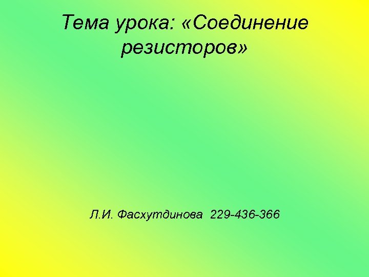 Тема урока: «Соединение резисторов» Л. И. Фасхутдинова 229 -436 -366 