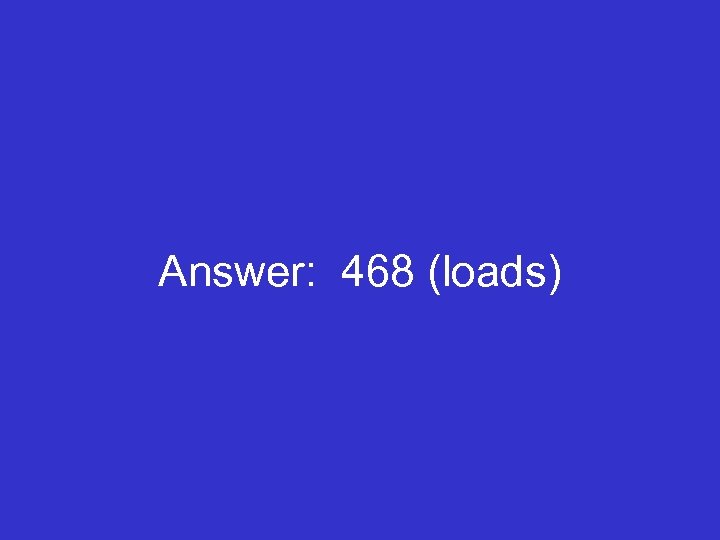 Answer: 468 (loads) 