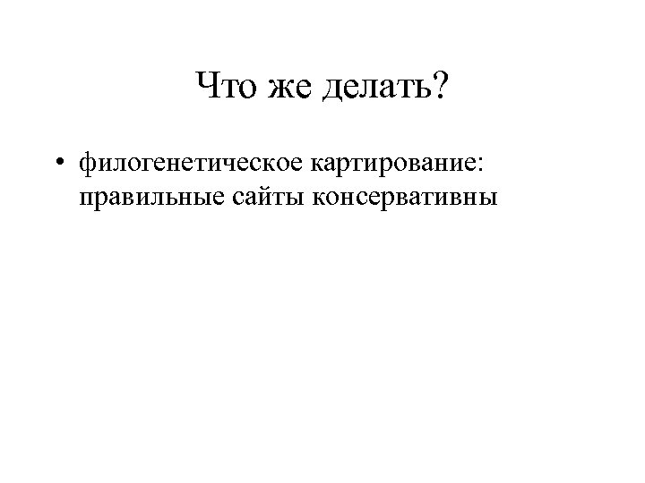 Что же делать? • филогенетическое картирование: правильные сайты консервативны 