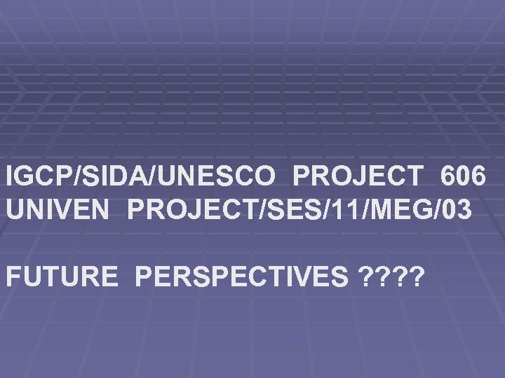 IGCP/SIDA/UNESCO PROJECT 606 UNIVEN PROJECT/SES/11/MEG/03 FUTURE PERSPECTIVES ? ? 