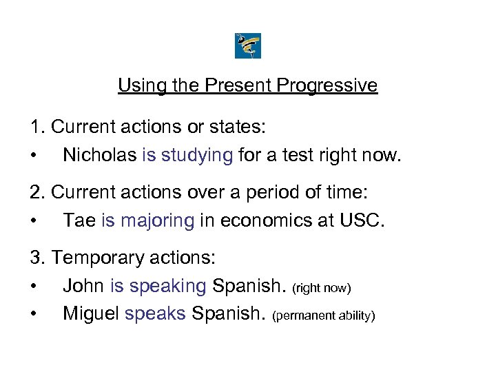 Using the Present Progressive 1. Current actions or states: • Nicholas is studying for