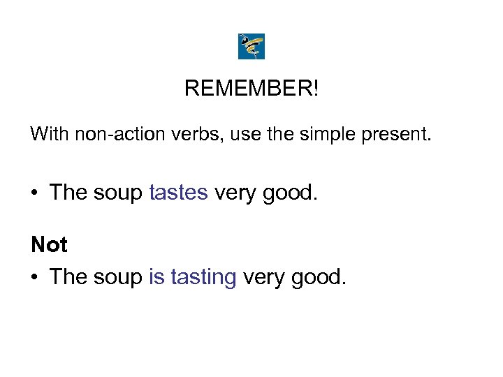 REMEMBER! With non-action verbs, use the simple present. • The soup tastes very good.