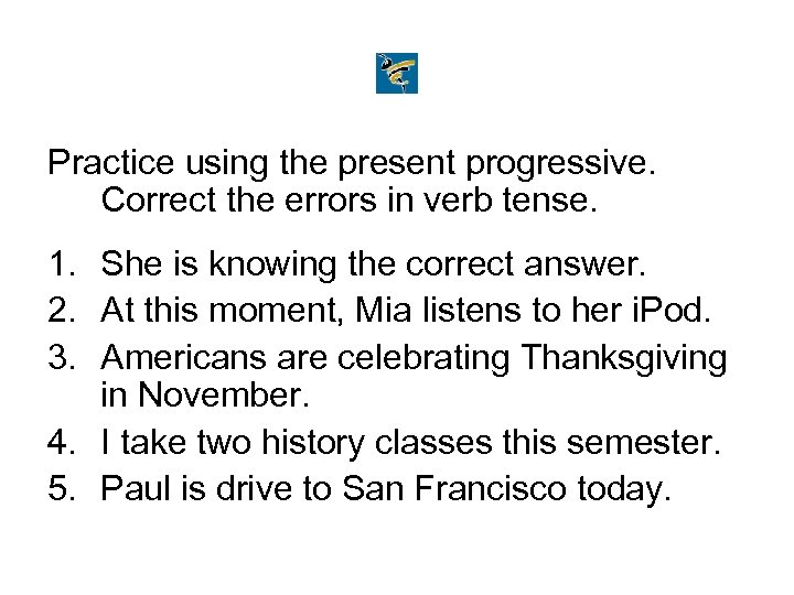 Practice using the present progressive. Correct the errors in verb tense. 1. She is