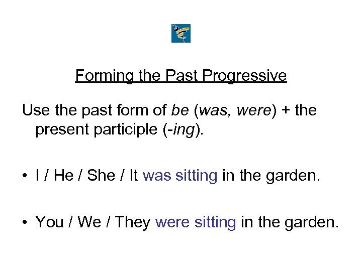 Forming the Past Progressive Use the past form of be (was, were) + the