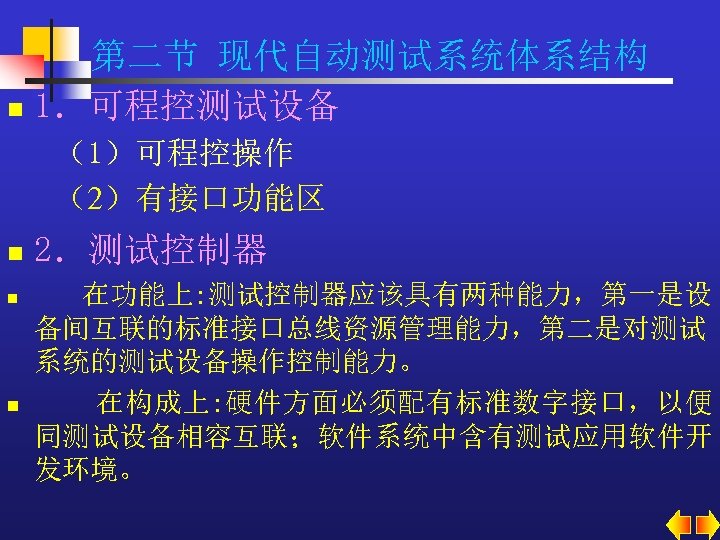 第二节 现代自动测试系统体系结构 n 1．可程控测试设备 （1）可程控操作 （2）有接口功能区 n n n 2．测试控制器 在功能上: 测试控制器应该具有两种能力，第一是设 备间互联的标准接口总线资源管理能力，第二是对测试 系统的测试设备操作控制能力。