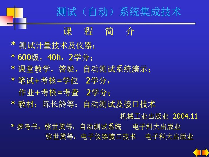 测试（自动）系统集成技术 课 程 简 介 * 测试计量技术及仪器； * 600级，40 h，2学分； * 课堂教学，答疑，自动测试系统演示； * 笔试+考核=学位