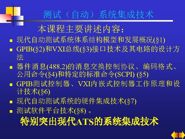 测试（自动）系统集成技术 本课程主要讲述内容： n n n 现代自动测试系统体系结构模型和发展概况(§ 1) GPIB(§ 2)和VXI总线(§ 3)接口技术及其电路的设计方 法 器件消息(488. 2)的消息交换控制协议、编码格式、 公用命令(§