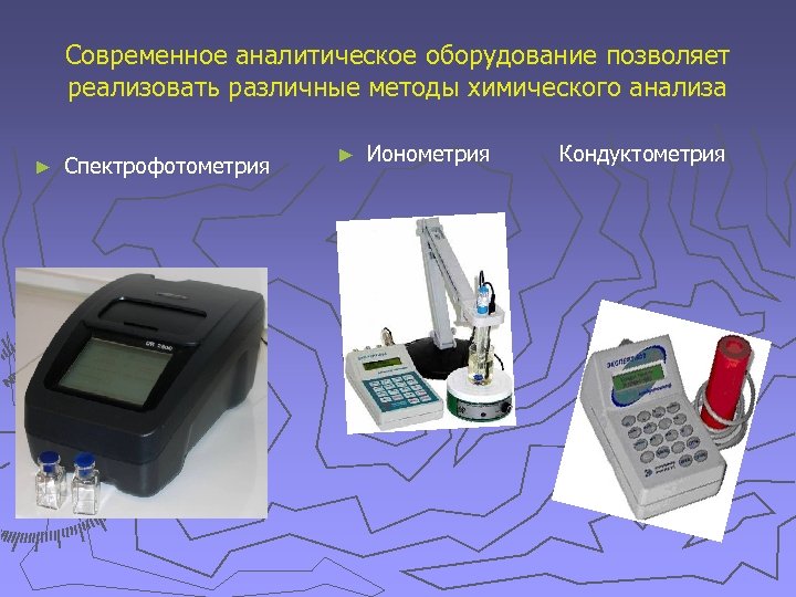 Современное аналитическое оборудование позволяет реализовать различные методы химического анализа ► Спектрофотометрия ► Ионометрия Кондуктометрия