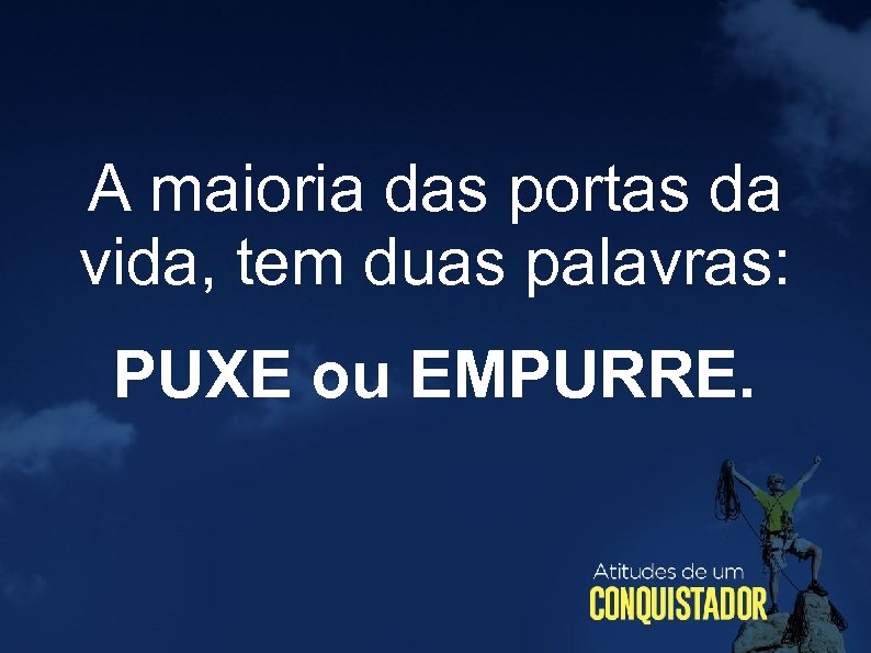 A maioria das portas da vida, tem duas palavras: PUXE ou EMPURRE. 