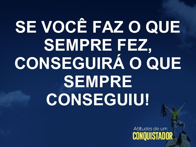 SE VOCÊ FAZ O QUE SEMPRE FEZ, CONSEGUIRÁ O QUE SEMPRE CONSEGUIU! 