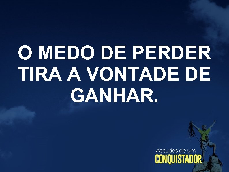 O MEDO DE PERDER TIRA A VONTADE DE GANHAR. 