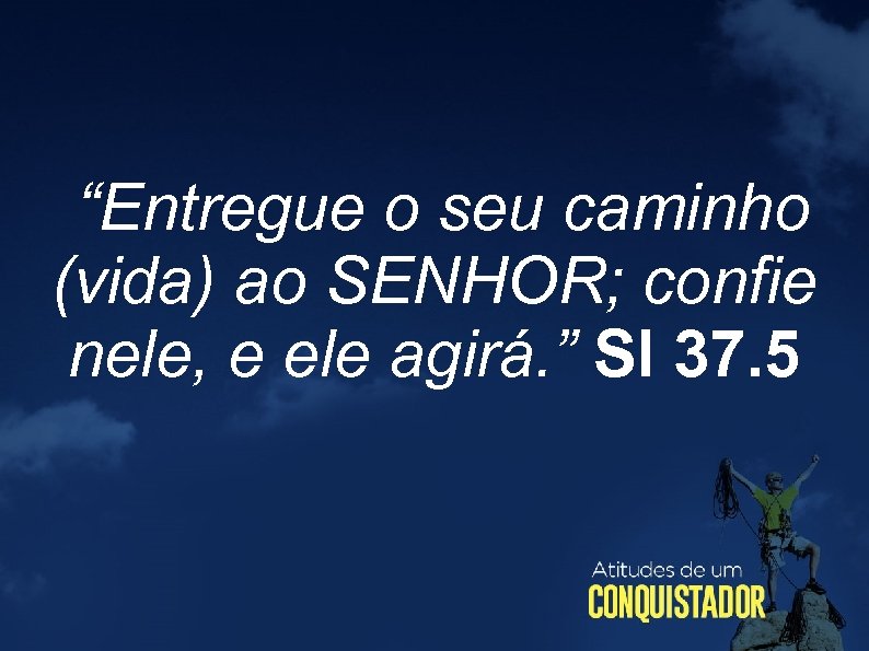  “Entregue o seu caminho (vida) ao SENHOR; confie nele, e ele agirá. ”