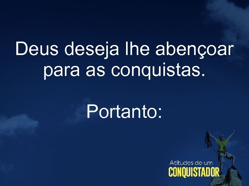 Deus deseja lhe abençoar para as conquistas. Portanto: 