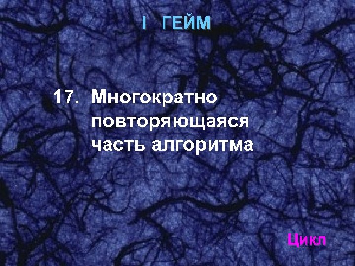 I ГЕЙМ 17. Многократно повторяющаяся часть алгоритма Цикл 