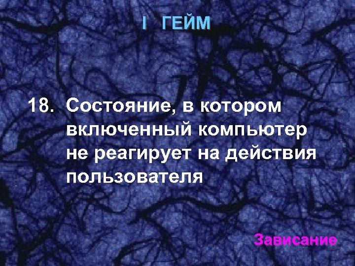 I ГЕЙМ 18. Состояние, в котором включенный компьютер не реагирует на действия пользователя Зависание