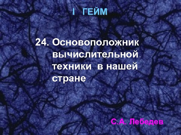 I ГЕЙМ 24. Основоположник вычислительной техники в нашей стране С. А. Лебедев 