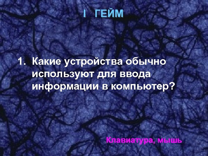 I ГЕЙМ 1. Какие устройства обычно используют для ввода информации в компьютер? Клавиатура, мышь